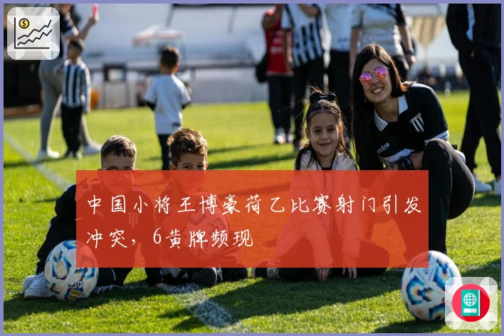 中国小将王博豪荷乙比赛射门引发冲突，6黄牌频现
