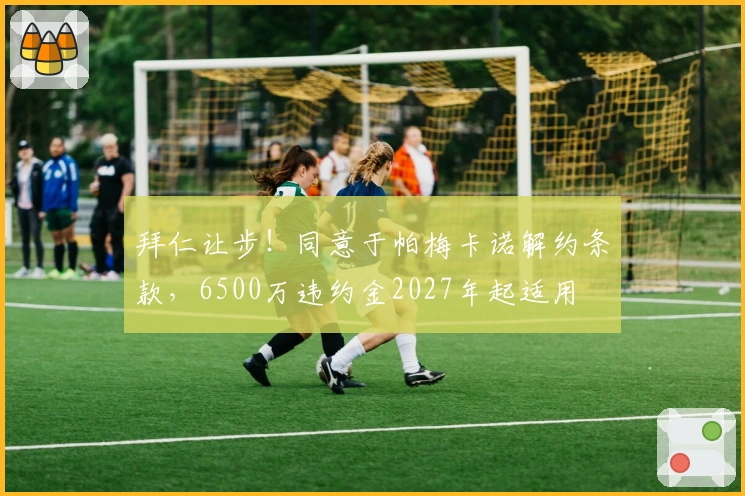 拜仁让步！同意于帕梅卡诺解约条款，6500万违约金2027年起适用