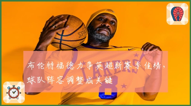 布伦特福德力争英超新赛季佳绩，球队阵容调整成关键