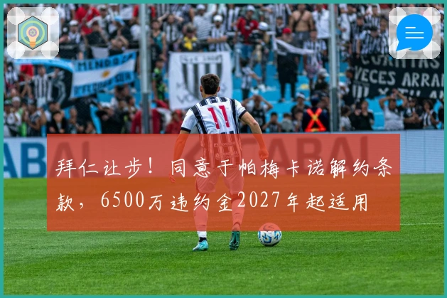 拜仁让步！同意于帕梅卡诺解约条款，6500万违约金2027年起适用