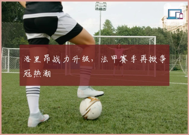 洛里昂战力升级，法甲赛季再掀争冠热潮