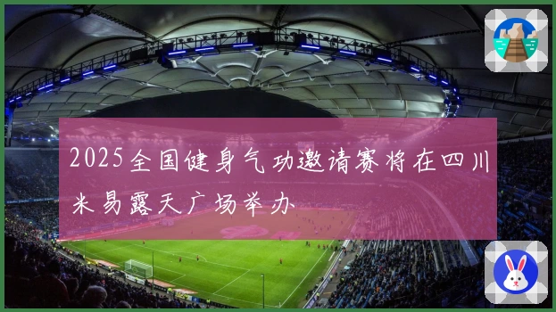 2025全国健身气功邀请赛将在四川米易露天广场举办