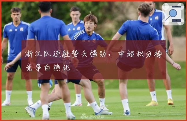 浙江队连胜势头强劲，中超积分榜竞争白热化