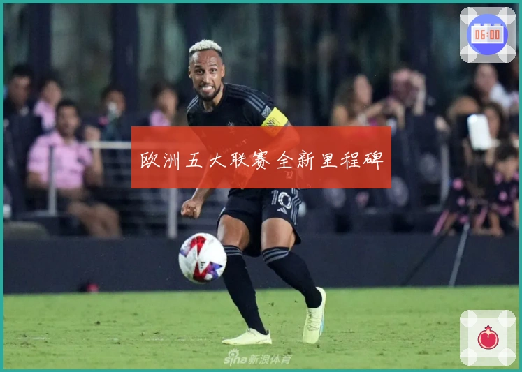 欧洲五大联赛全新里程碑