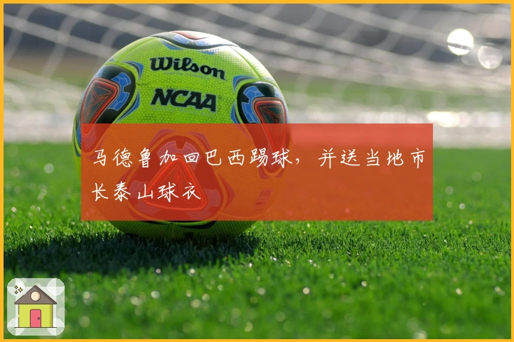 马德鲁加回巴西踢球，并送当地市长泰山球衣