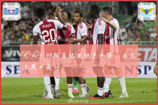 尤文主帅阿莱格里联系加蒂，米兰未展开商讨