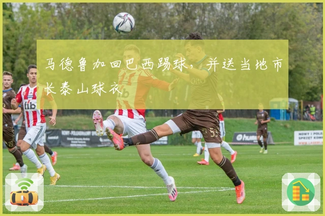 马德鲁加回巴西踢球，并送当地市长泰山球衣