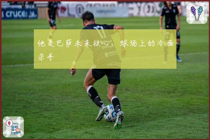 他是巴萨未来核心，球场上的冷面杀手