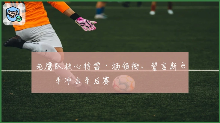 老鹰队核心特雷·杨领衔，誓言新赛季冲击季后赛