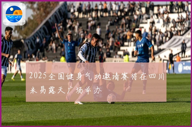 2025全国健身气功邀请赛将在四川米易露天广场举办