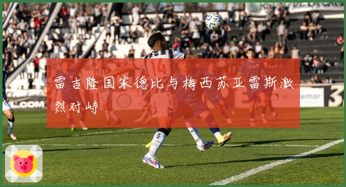 雷吉隆国家德比与梅西苏亚雷斯激烈对峙