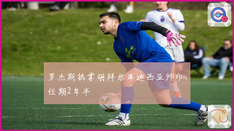 罗杰斯执掌胡拜尔库迪西亚帅印，任期2年半