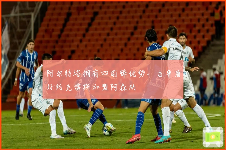 阿尔特塔拥有四前锋优势，吉鲁看好约克雷斯加盟阿森纳