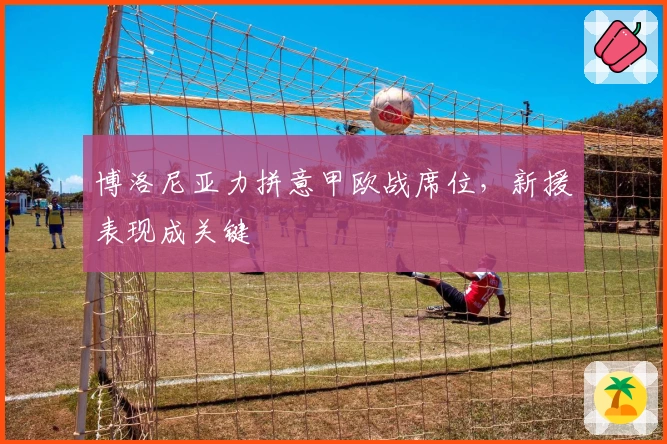 博洛尼亚力拼意甲欧战席位，新援表现成关键