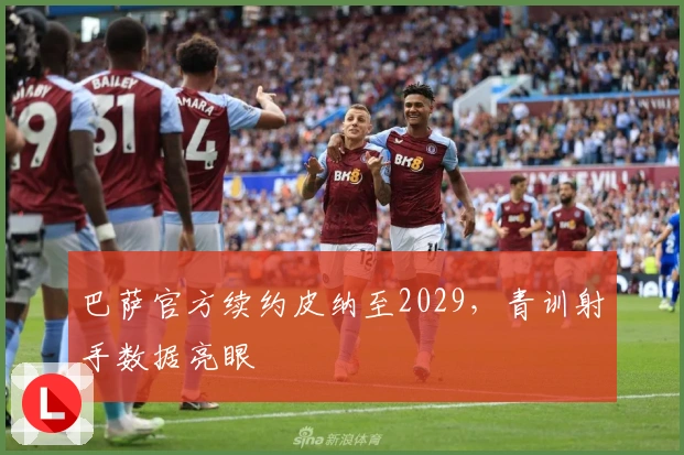 巴萨官方续约皮纳至2029，青训射手数据亮眼