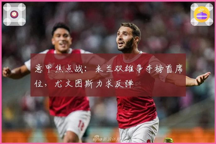 意甲焦点战：米兰双雄争夺榜首席位，尤文图斯力求反弹