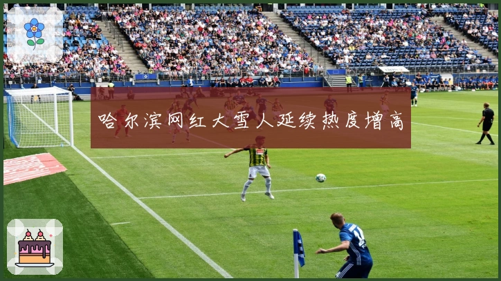 哈尔滨网红大雪人延续热度增高