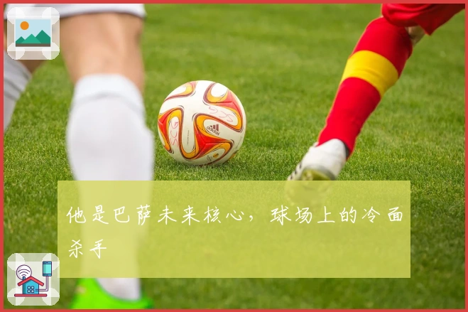 他是巴萨未来核心，球场上的冷面杀手