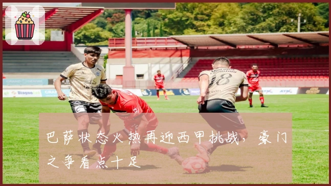 巴萨状态火热再迎西甲挑战，豪门之争看点十足