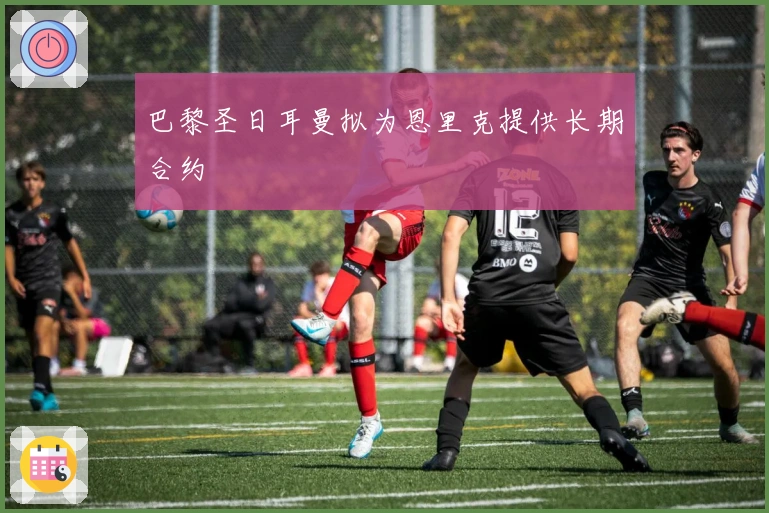 巴黎圣日耳曼拟为恩里克提供长期合约