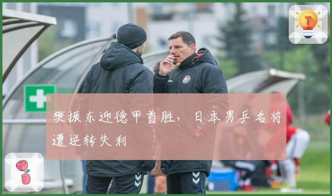 樊振东迎德甲首胜，日本男乒名将遭逆转失利