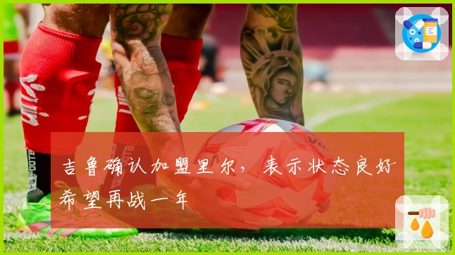 吉鲁确认加盟里尔，表示状态良好希望再战一年