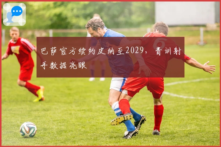 巴萨官方续约皮纳至2029，青训射手数据亮眼